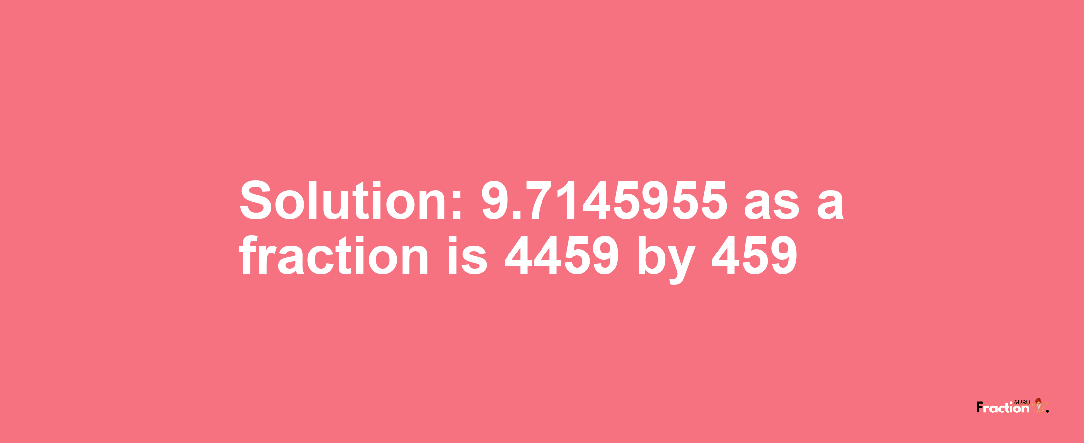 Solution:9.7145955 as a fraction is 4459/459